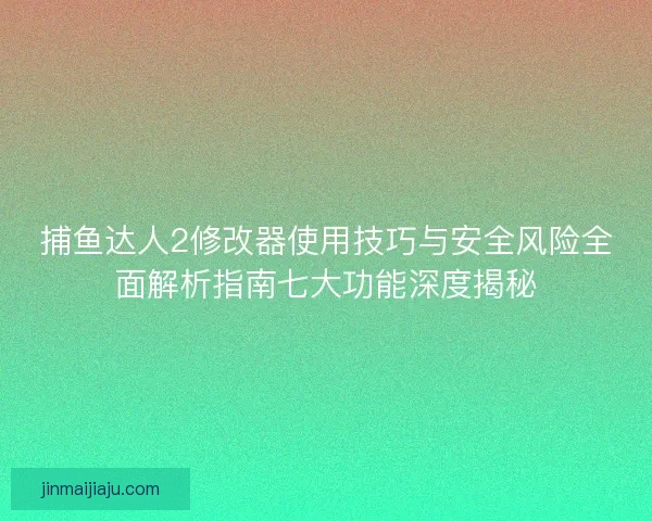捕鱼达人2修改器使用技巧与安全风险全面解析指南七大功能深度揭秘