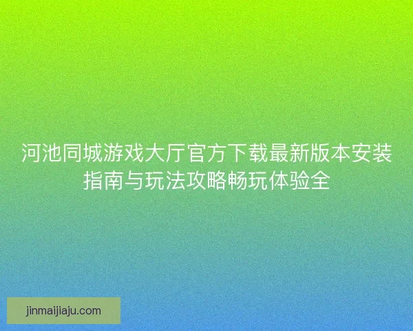 河池同城游戏大厅官方下载最新版本安装指南与玩法攻略畅玩体验全