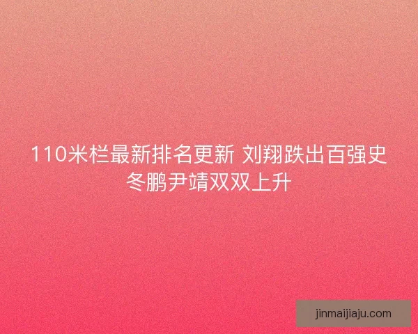 110米栏最新排名更新 刘翔跌出百强史冬鹏尹靖双双上升 110米栏最新排名更新 刘翔跌出百强史冬鹏尹靖双双上升