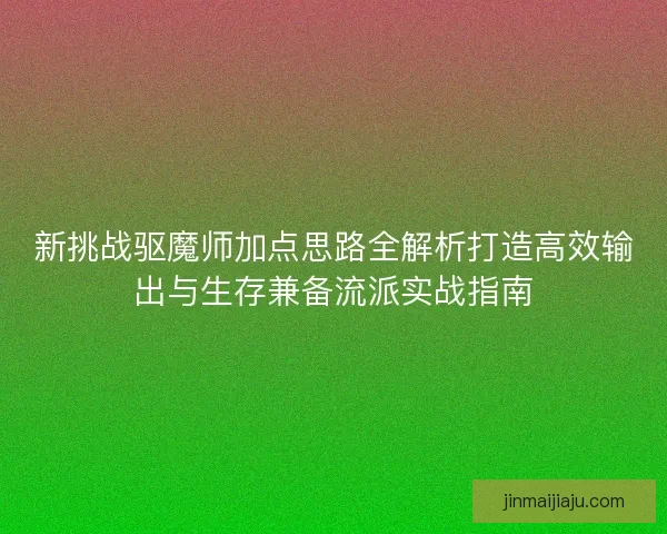 新挑战驱魔师加点思路全解析打造高效输出与生存兼备流派实战指南 新挑战驱魔师加点思路全解析打造高效输出与生存兼备流派实战指南