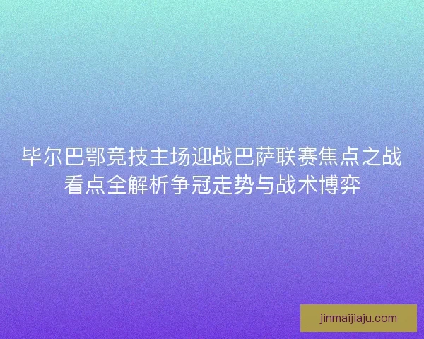 毕尔巴鄂竞技主场迎战巴萨联赛焦点之战看点全解析争冠走势与战术博弈
