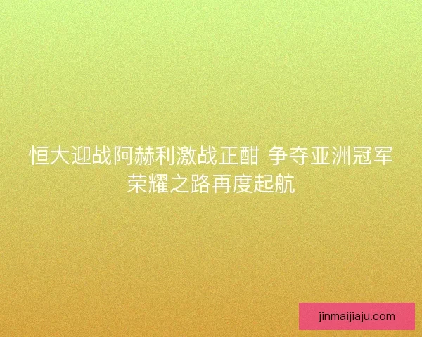 恒大迎战阿赫利激战正酣 争夺亚洲冠军荣耀之路再度起航