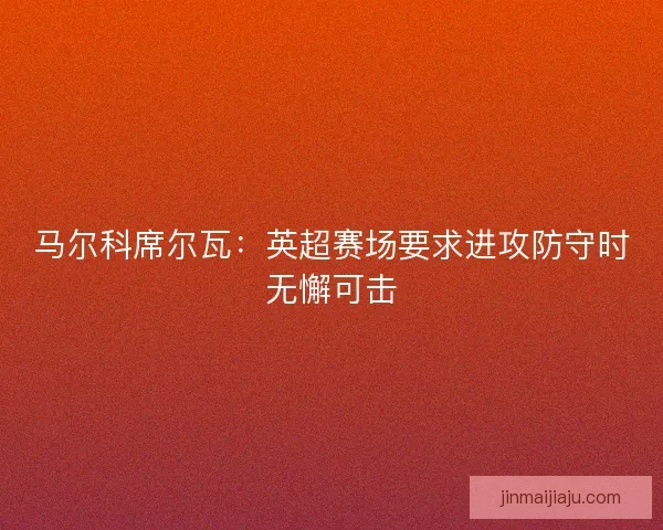 马尔科席尔瓦:英超赛场要求进攻防守时无懈可击 马尔科席尔瓦:英超赛场要求进攻防守时无懈可击