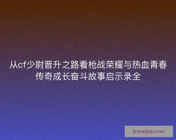 从cf少尉晋升之路看枪战荣耀与热血青春传奇成长奋斗故事启示录全