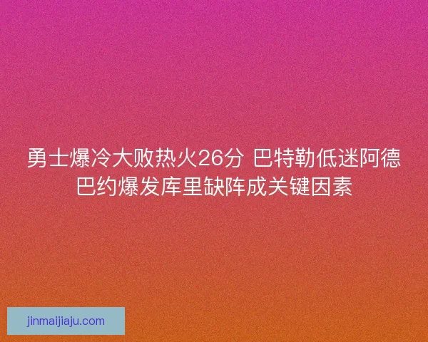 勇士爆冷大败热火26分 巴特勒低迷阿德巴约爆发库里缺阵成关键因素