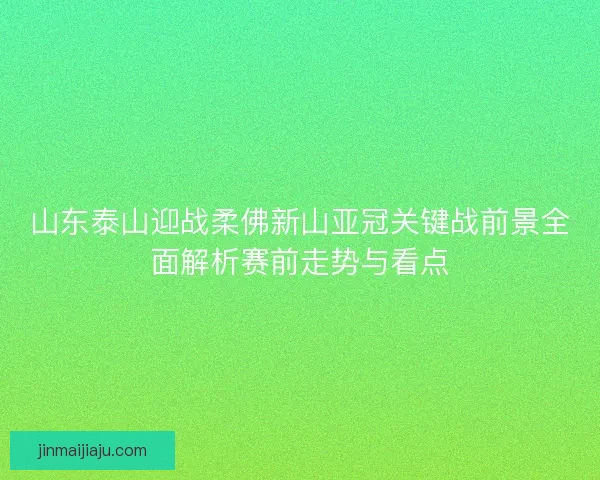 山东泰山迎战柔佛新山亚冠关键战前景全面解析赛前走势与看点