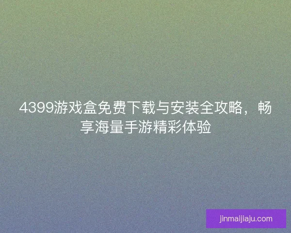 4399游戏盒免费下载与安装全攻略，畅享海量手游精彩体验