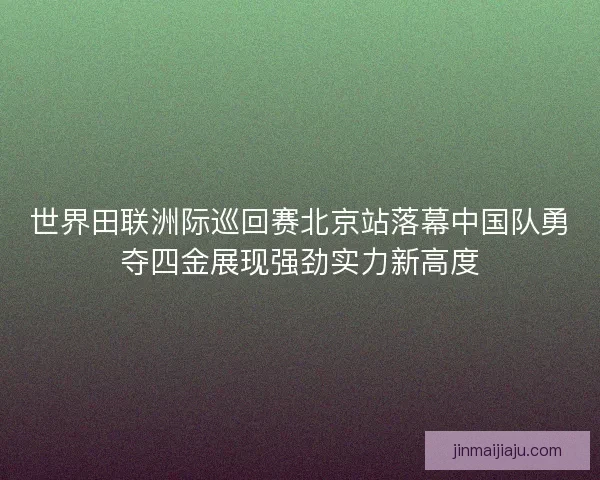 世界田联洲际巡回赛北京站落幕中国队勇夺四金展现强劲实力新高度 世界田联洲际巡回赛北京站落幕中国队勇夺四金展现强劲实力新高度