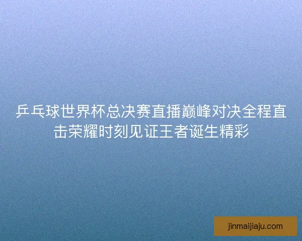 乒乓球世界杯总决赛直播巅峰对决全程直击荣耀时刻见证王者诞生精彩
