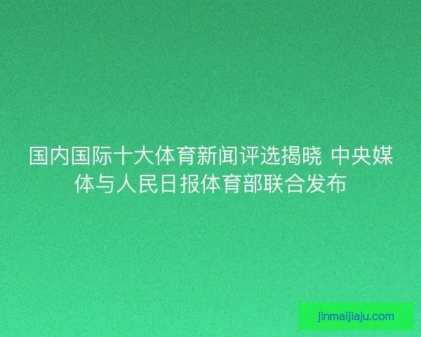国内国际十大体育新闻评选揭晓 中央媒体与人民日报体育部联合发布
