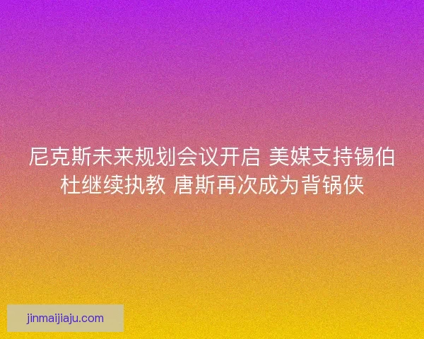 尼克斯未来规划会议开启 美媒支持锡伯杜继续执教 唐斯再次成为背锅侠