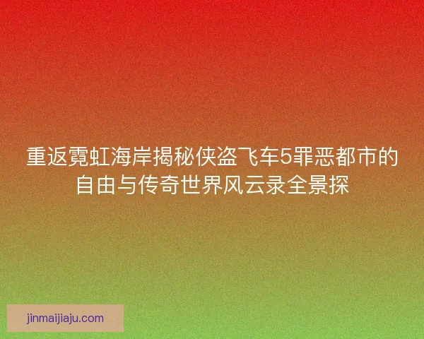 重返霓虹海岸揭秘侠盗飞车5罪恶都市的自由与传奇世界风云录全景探 重返霓虹海岸揭秘侠盗飞车5罪恶都市的自由与传奇世界风云录全景探