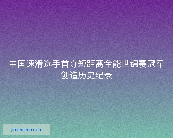 中国速滑选手首夺短距离全能世锦赛冠军创造历史纪录