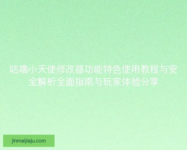 咕噜小天使修改器功能特色使用教程与安全解析全面指南与玩家体验分享