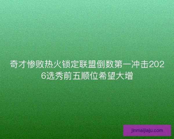 奇才惨败热火锁定联盟倒数第一冲击2026选秀前五顺位希望大增 奇才惨败热火锁定联盟倒数第一冲击2026选秀前五顺位希望大增