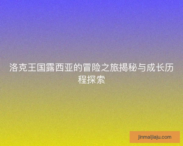 洛克王国露西亚的冒险之旅揭秘与成长历程探索 洛克王国露西亚的冒险之旅揭秘与成长历程探索