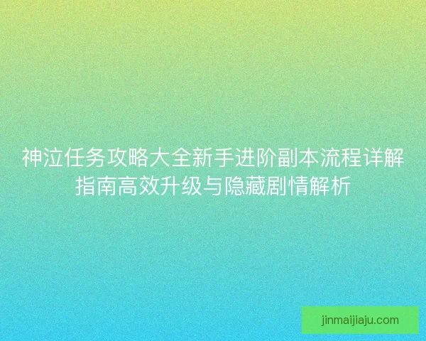 神泣任务攻略大全新手进阶副本流程详解指南高效升级与隐藏剧情解析