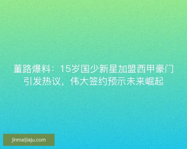 董路爆料：15岁国少新星加盟西甲豪门引发热议，伟大签约预示未来崛起