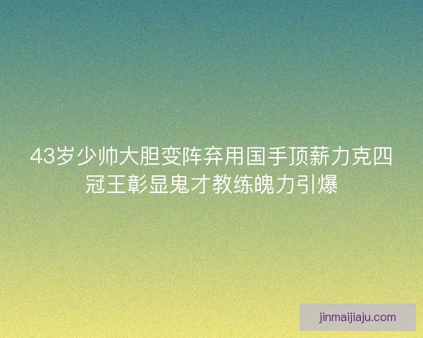 43岁少帅大胆变阵弃用国手顶薪力克四冠王彰显鬼才教练魄力引爆