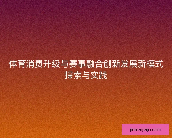 体育消费升级与赛事融合创新发展新模式探索与实践