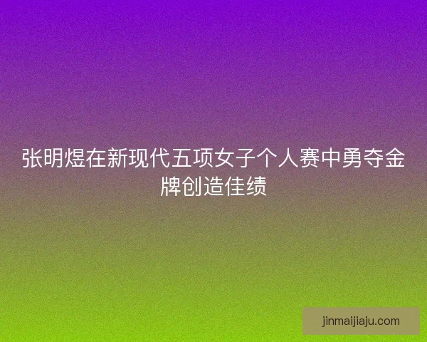 张明煜在新现代五项女子个人赛中勇夺金牌创造佳绩