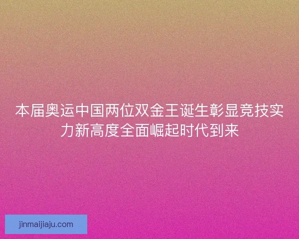 本届奥运中国两位双金王诞生彰显竞技实力新高度全面崛起时代到来