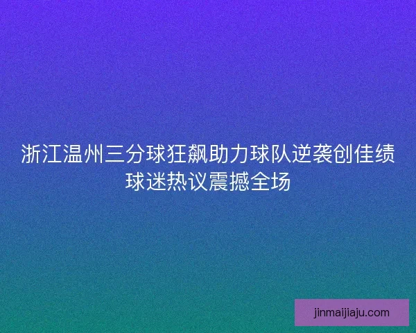 浙江温州三分球狂飙助力球队逆袭创佳绩球迷热议震撼全场