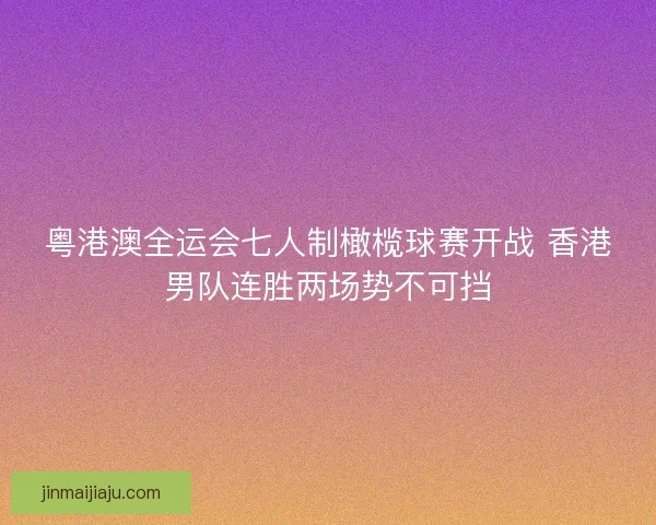 粤港澳全运会七人制橄榄球赛开战 香港男队连胜两场势不可挡