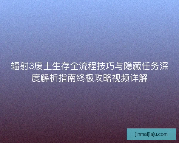 辐射3废土生存全流程技巧与隐藏任务深度解析指南终极攻略视频详解 辐射3废土生存全流程技巧与隐藏任务深度解析指南终极攻略视频详解