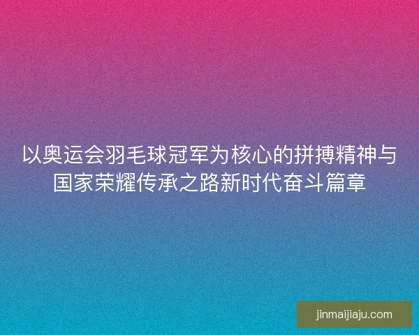 以奥运会羽毛球冠军为核心的拼搏精神与国家荣耀传承之路新时代奋斗篇章