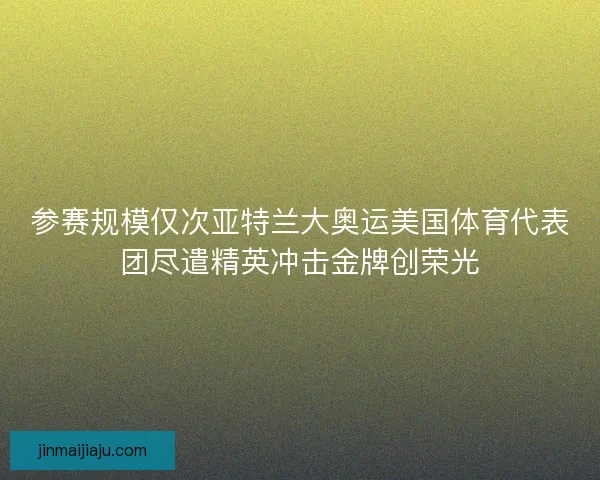参赛规模仅次亚特兰大奥运美国体育代表团尽遣精英冲击金牌创荣光