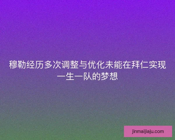 穆勒经历多次调整与优化未能在拜仁实现一生一队的梦想